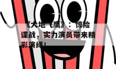  《大地飞鹰》：惊险谍战，实力演员带来精彩演绎！